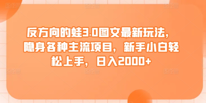 反方向的蛙3.0图文最新玩法，隐身各种主流项目，新手小白轻松上手，日入2000+-满月文化项目库