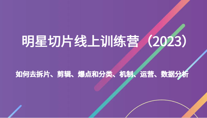 明星切片线上训练营（2023）如何去拆片、剪辑、爆点和分类、机制、运营、数据分析-满月文化项目库