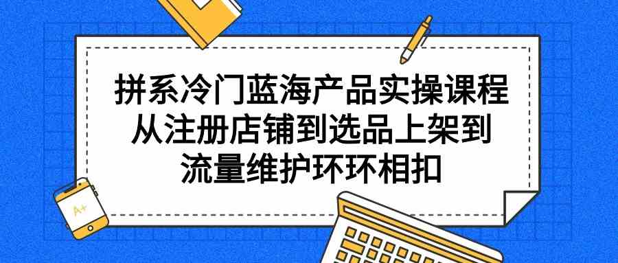 拼系冷门蓝海产品实操课程，从注册店铺到选品上架到流量维护环环相扣-满月文化项目库