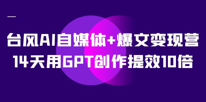 AI自媒体+爆文变现营，14天用GPT创作提效10倍（12节课）-满月文化项目库