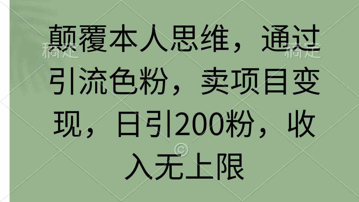 颠覆本人思维，通过引流色粉，卖项目变现，日引200粉，收入无上限-满月文化项目库