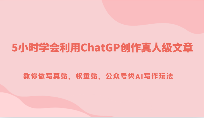 5小时学会利用ChatGP创作真人级文章，教你做写真站，权重站，公众号类AI写作玩法-满月文化项目库