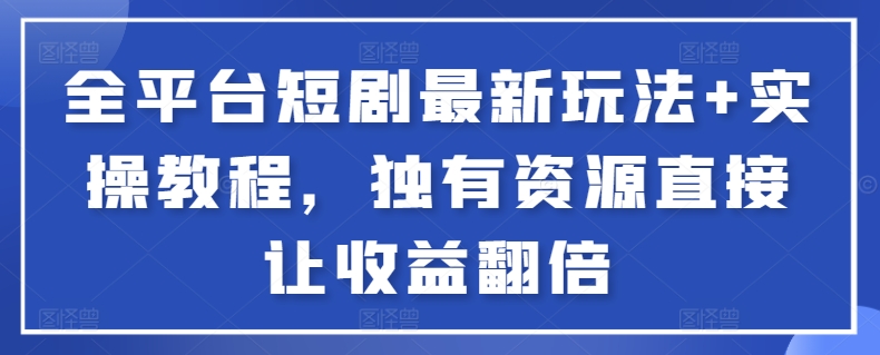 全平台短剧最新玩法+实操教程，独有资源直接让收益翻倍-满月文化项目库