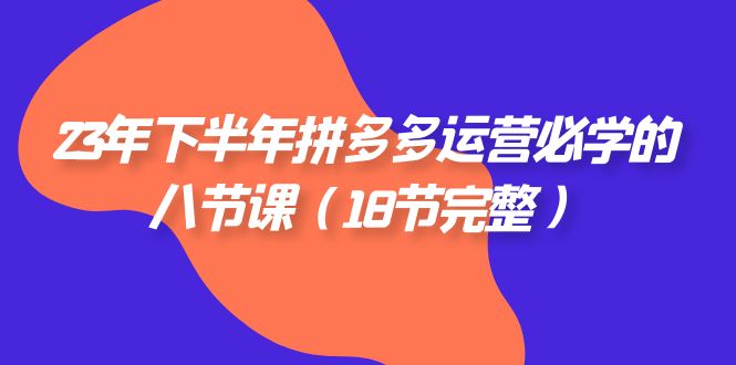 2023年下半年拼多多·运营必学的八节课（18节完整）-满月文化项目库