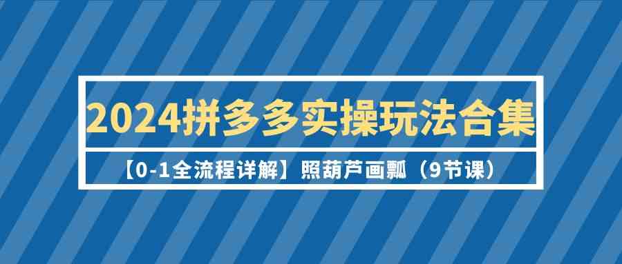 2024拼多多实操玩法合集【0-1全流程详解】照葫芦画瓢（9节课）.-满月文化项目库