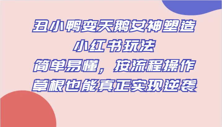 丑小鸭变天鹅女神塑造小红书玩法，简单易懂，按流程操作，草根也能真正实现逆袭-满月文化项目库