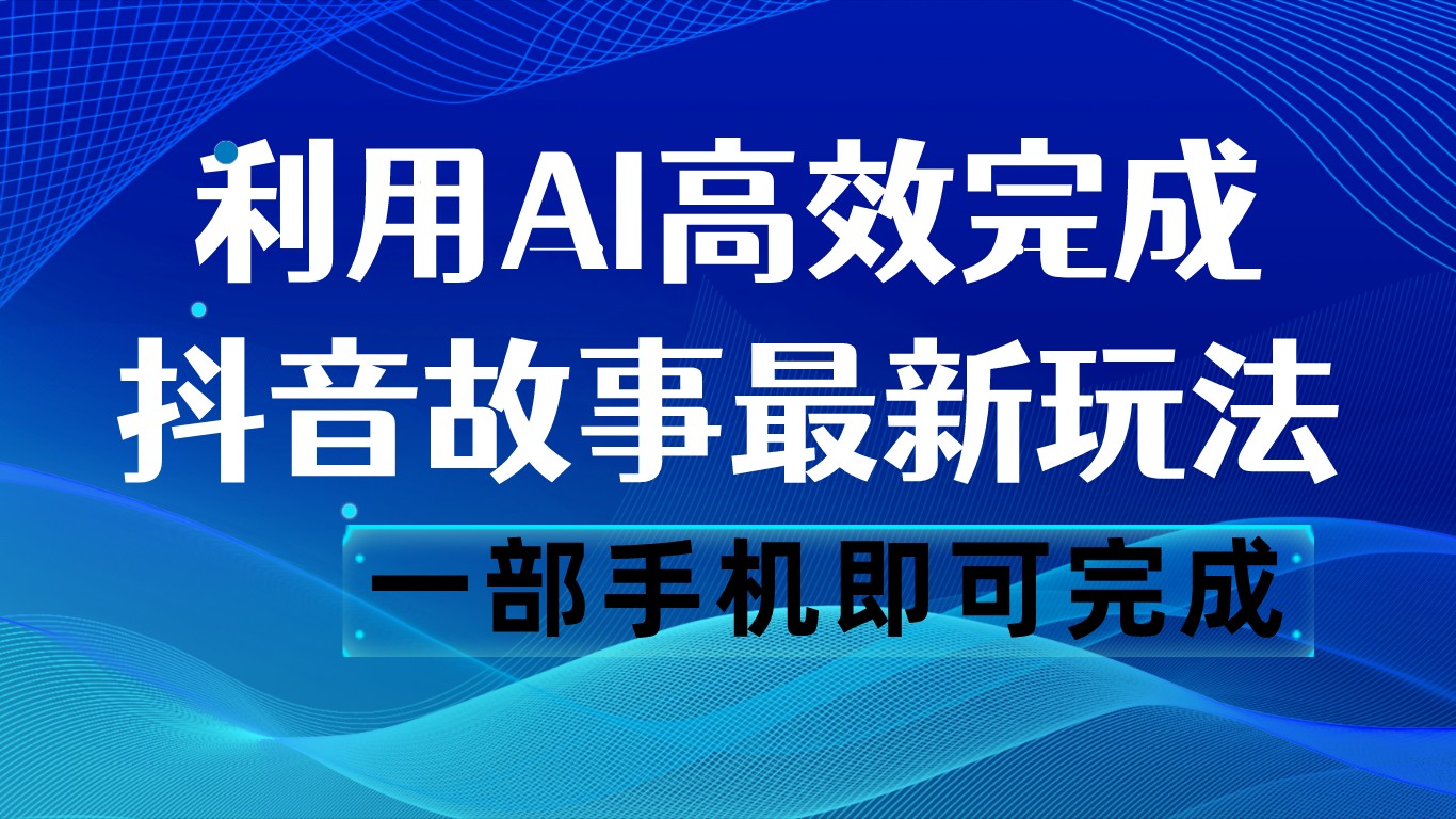 抖音故事最新玩法，通过AI一键生成文案和视频，日收入500 一部手机即可完成-满月文化项目库