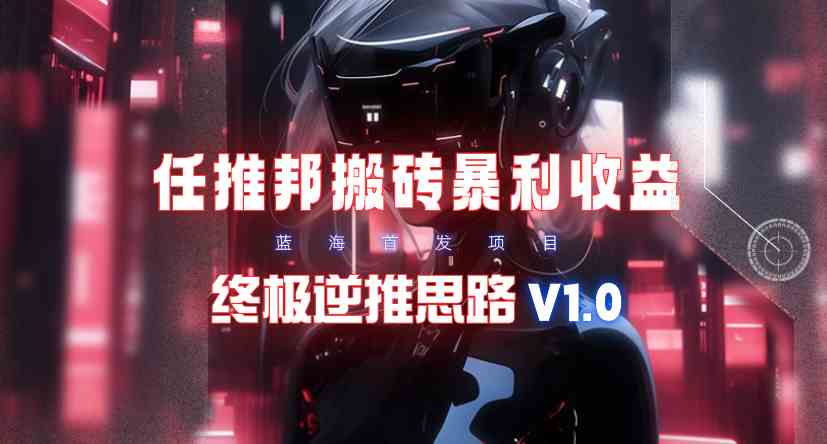 【限时蓝海】任推邦搬砖暴利吃收益_终极逆推思路V1.0-满月文化项目库