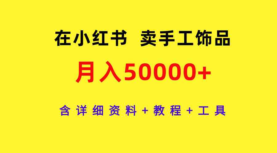 在小红书卖手工饰品，月入50000+，含详细资料+教程+工具-满月文化项目库