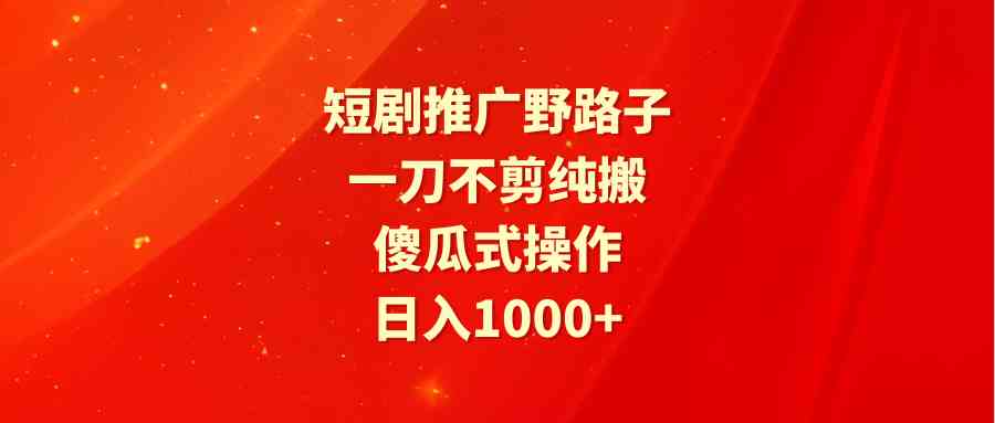 短剧推广野路子，一刀不剪纯搬运，傻瓜式操作，日入1000+-满月文化项目库