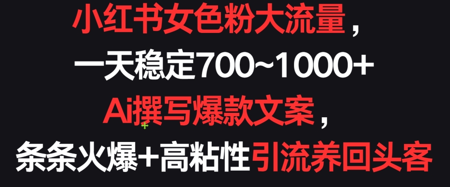 小红书女色粉大流量，一天稳定700~1000+  Ai撰写爆款文案，条条火爆+高粘性引流养回头客-满月文化项目库