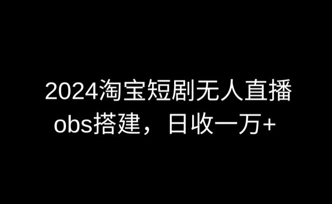 2024最新淘宝短剧无人直播，obs多窗口搭建，日收6000+-满月文化项目库