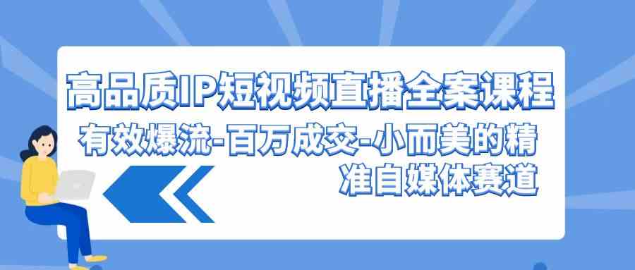 高品质 IP短视频直播-全案课程，有效爆流-百万成交-小而美的精准自媒体赛道-满月文化项目库