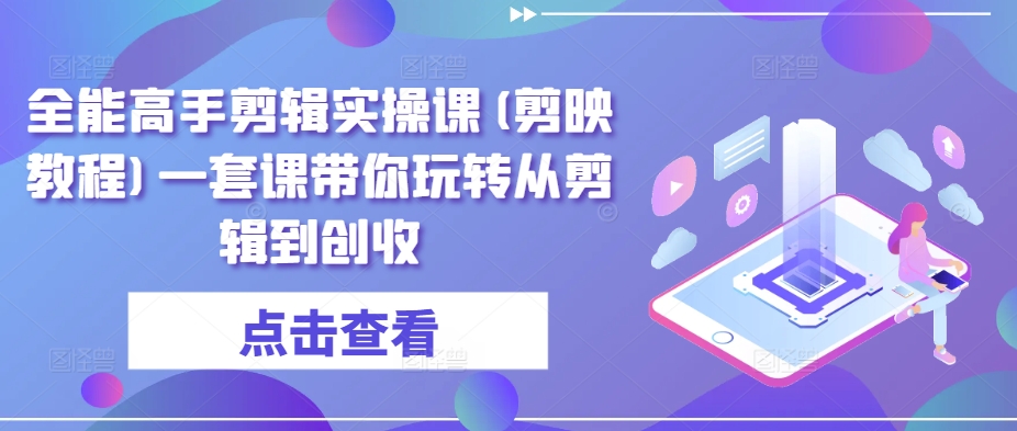 全能高手剪辑实操课(剪映教程)一套课带你玩转从剪辑到创收-满月文化项目库