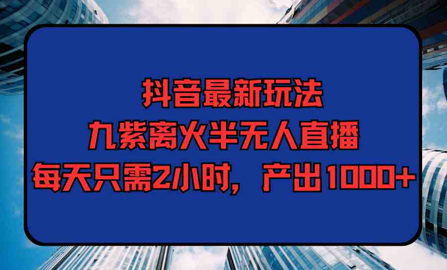 抖音最新玩法，九紫离火半无人直播，每天只需2小时，产出1000+-满月文化项目库