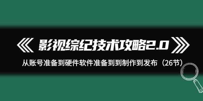 影视 综纪技术攻略2.0：从账号准备到硬件软件准备到到制作到发布（26节）-满月文化项目库