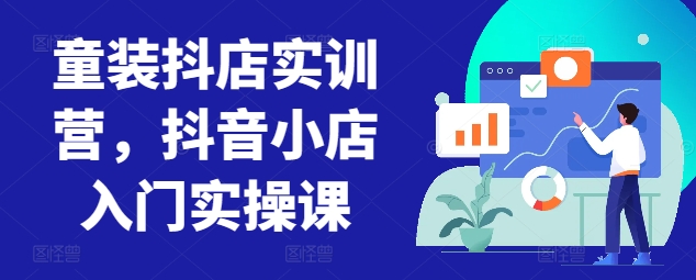 童装抖店实训营，抖音小店入门实操课-满月文化项目库