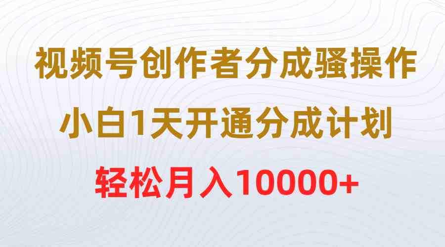 视频号创作者分成骚操作，小白1天开通分成计划，轻松月入10000+-满月文化项目库