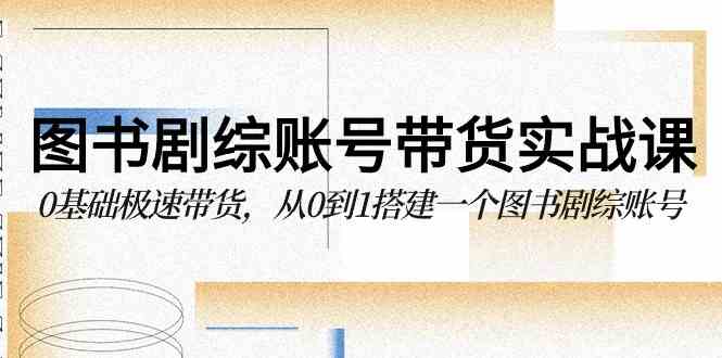 图书-剧综账号带货实战课，0基础极速带货，从0到1搭建一个图书剧综账号-满月文化项目库