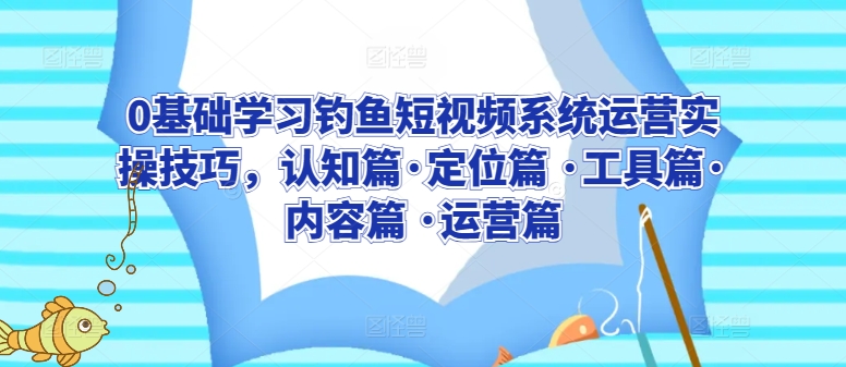 0基础学习钓鱼短视频系统运营实操技巧，认知篇·定位篇 ·工具篇·内容篇 ·运营篇-满月文化项目库