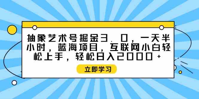 抽象艺术号掘金3.0，一天半小时 ，蓝海项目， 互联网小白轻松上手，轻松…-满月文化项目库