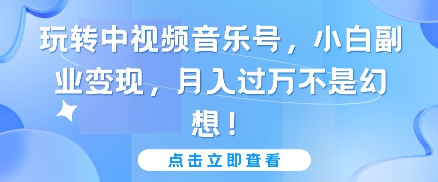 玩转中视频音乐号，小白副业变现，月入过万不是幻想-满月文化项目库