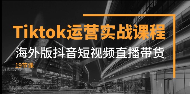 Tiktok运营实战课程，海外版抖音短视频直播带货（19节课）-满月文化项目库