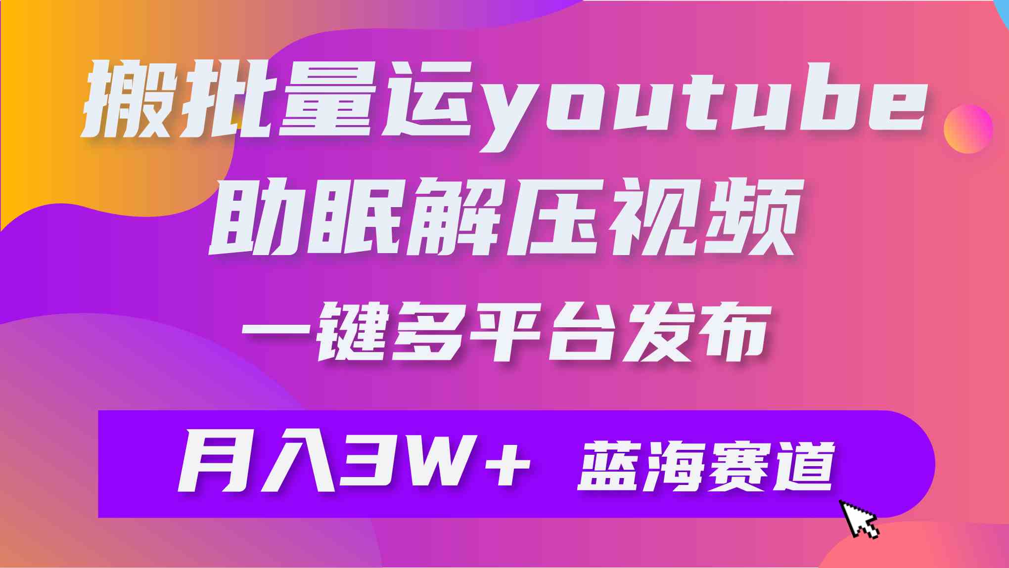 批量搬运YouTube解压助眠视频 一键多平台发布 月入2W+-满月文化项目库