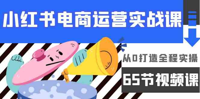 小红书电商运营实战课，​从0打造全程实操（65节视频课）-满月文化项目库