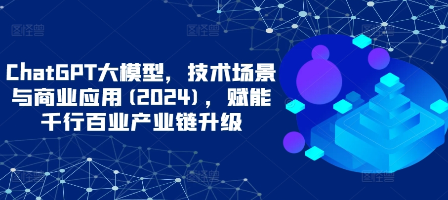 ChatGPT大模型，技术场景与商业应用(2024)，赋能千行百业产业链升级-满月文化项目库