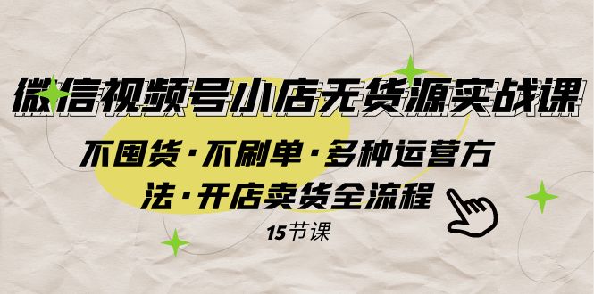 微信视频号小店无货源实战 不囤货·不刷单·多种运营方法·开店卖货全流程-满月文化项目库