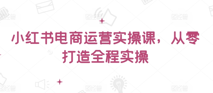 小红书电商运营实操课，​从零打造全程实操-满月文化项目库