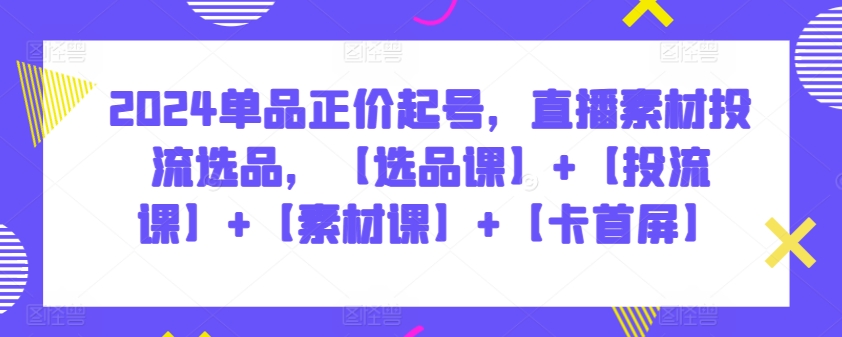 2024单品正价起号，直播素材投流选品，【选品课】+【投流课】+【素材课】+【卡首屏】-满月文化项目库