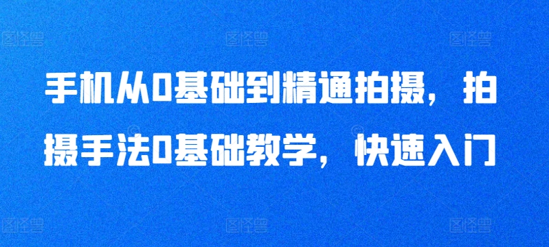 手机从0基础到精通拍摄，拍摄手法0基础教学，快速入门-满月文化项目库