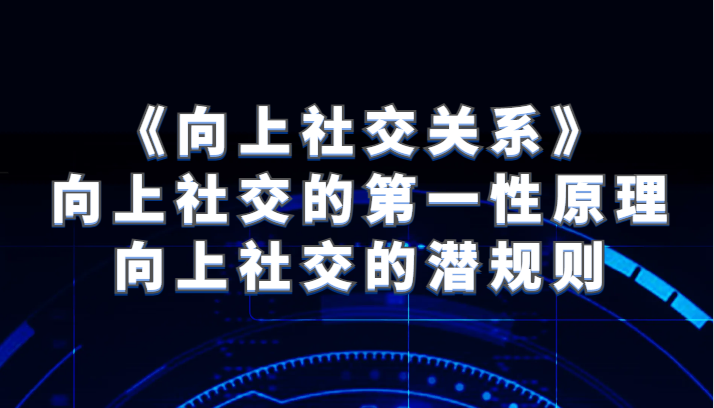 《向上社交关系》向上社交的第一性原理与向上社交的潜规则-满月文化项目库