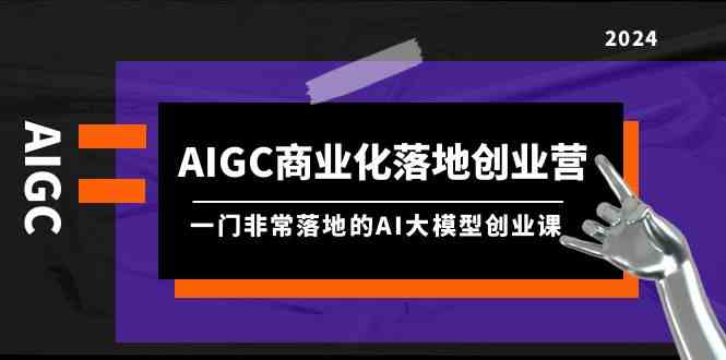 AIGC-商业化落地创业营，一门非常落地的AI大模型创业课（8节课+资料）-满月文化项目库