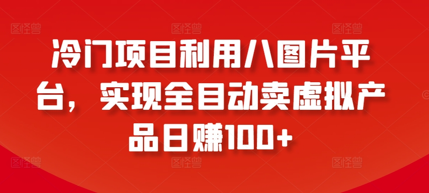 冷门项目利用八图片平台，实现全目动卖虚拟产品日赚100+-满月文化项目库