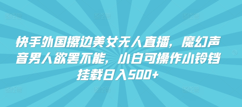 快手外国擦边美女无人直播，魔幻声音男人欲罢不能，小白可操作小铃铛挂载日入500+-满月文化项目库