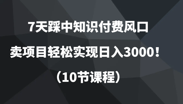 7天踩中知识付费风口，卖项目轻松实现日入3000！（10节课程）-满月文化项目库