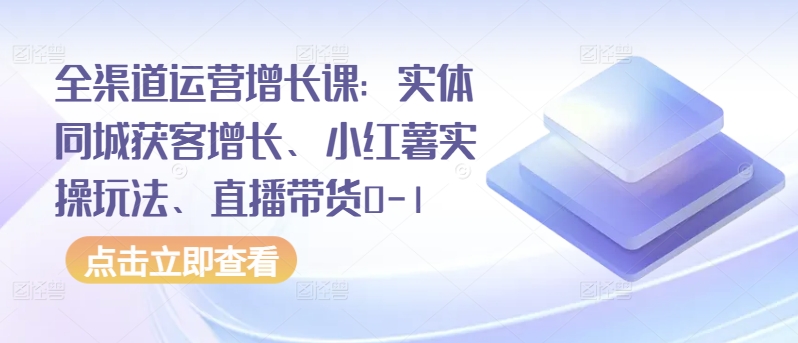 全渠道运营增长课：实体同城获客增长、小红薯实操玩法、直播带货0-1-满月文化项目库