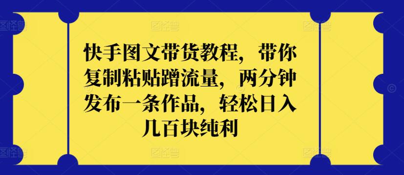 快手图文带货教程，带你复制粘贴蹭流量，两分钟发布一条作品，轻松日入几百块纯利-满月文化项目库