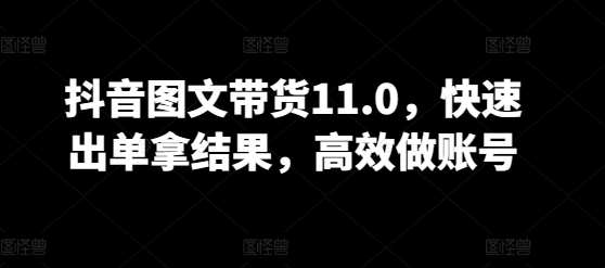 抖音图文带货11.0，快速出单拿结果，高效做账号-满月文化项目库