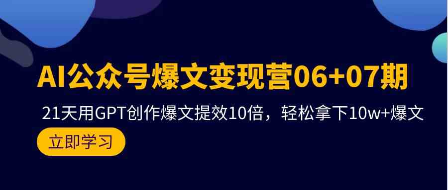 AI公众号爆文变现营06+07期，21天用GPT创作爆文提效10倍，轻松拿下10w+爆文-满月文化项目库