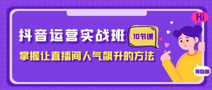 抖音运营实战班，掌握让直播间人气飙升的方法（10节课）-满月文化项目库