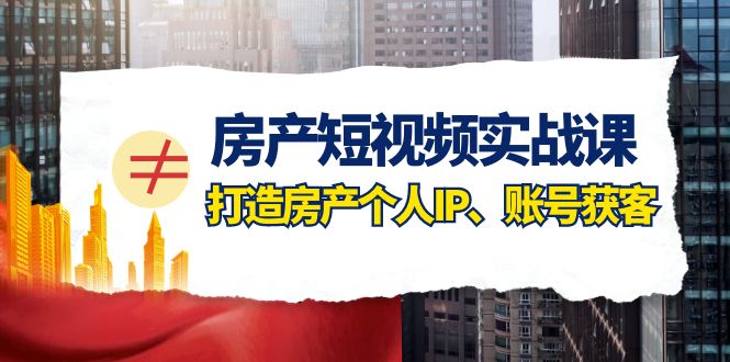 房产短视频实战课，手把手教你0基础打造房产个人IP，账号获客房产个人IP、账号获客-满月文化项目库