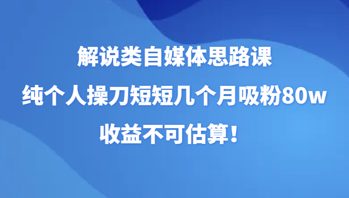 解说类自媒体思路课，纯个人操刀短短几个月吸粉80w，收益不可估算！-满月文化项目库