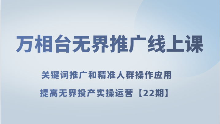 万相台无界推广线上课 关键词推广和精准人群操作应用，提高无界投产实操运营【22期】-满月文化项目库