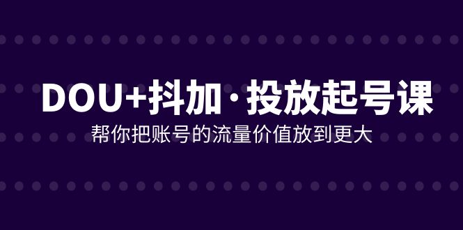 DOU+抖加投放起号课，帮你把账号的流量价值放到更大（21节课）-满月文化项目库