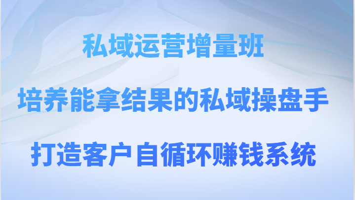 私域运营增量班 培养能拿结果的私域操盘手，打造客户自循环赚钱系统-满月文化项目库