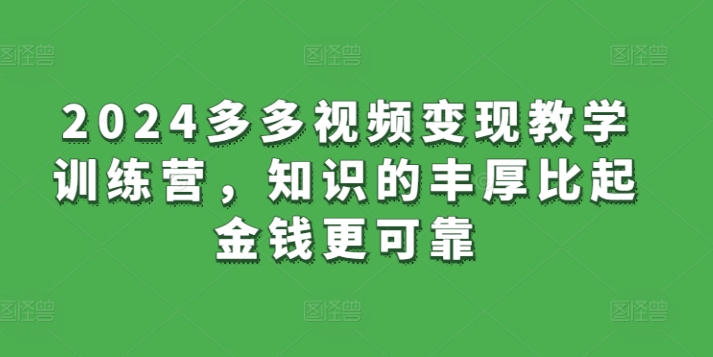 2024多多视频变现教学训练营，知识的丰厚比起金钱更可靠-满月文化项目库